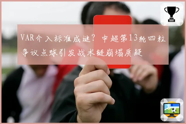 VAR介入标准成谜？中超第13轮四粒争议点球引发战术链崩塌质疑