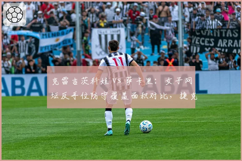 克雷吉茨科娃 vs 萨卡里：女子网坛反手位防守覆盖面积对比，捷克多面手移动更优