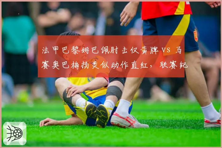 法甲巴黎姆巴佩肘击仅黄牌 vs 马赛奥巴梅扬类似动作直红，联赛纪律处罚双重标准