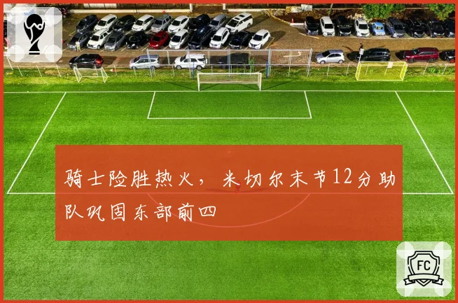 骑士险胜热火,米切尔末节12分助队巩固东部前四
