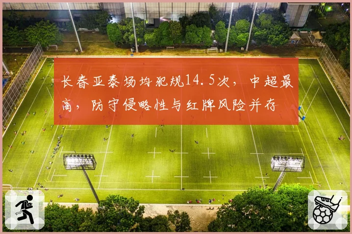 长春亚泰场均犯规14.5次,中超最高,防守侵略性与红牌风险并存