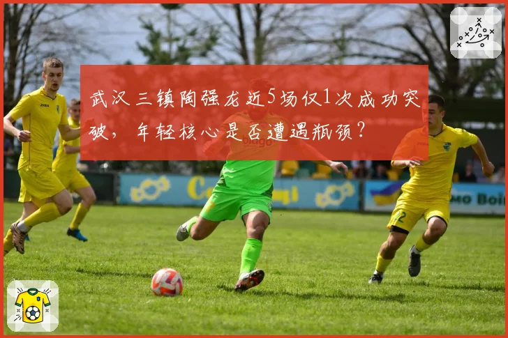 武汉三镇陶强龙近5场仅1次成功突破，年轻核心是否遭遇瓶颈？