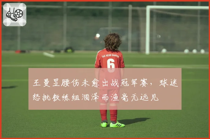 王曼昱腰伤未愈出战冠军赛，球迷怒批教练组涸泽而渔毫无远见