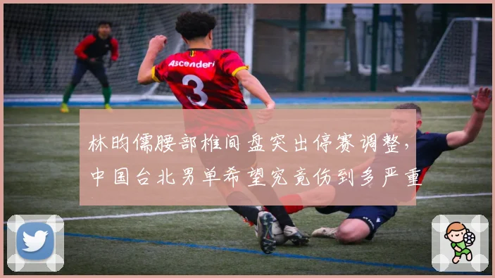 林昀儒腰部椎间盘突出停赛调整，中国台北男单希望究竟伤到多严重？