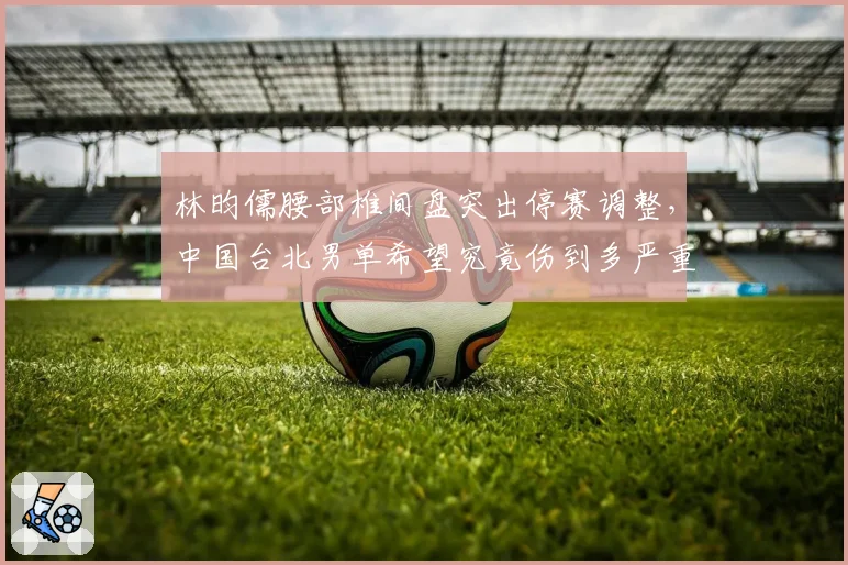 林昀儒腰部椎间盘突出停赛调整，中国台北男单希望究竟伤到多严重？