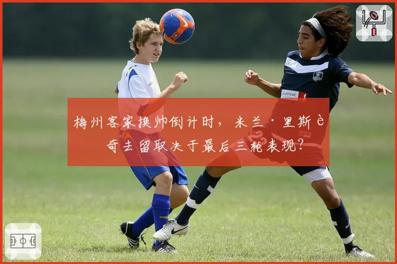 梅州客家换帅倒计时,米兰·里斯蒂奇去留取决于最后三轮表现?
