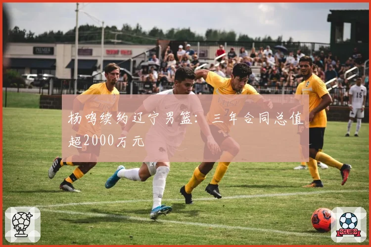 杨鸣续约辽宁男篮：三年合同总值超2000万元