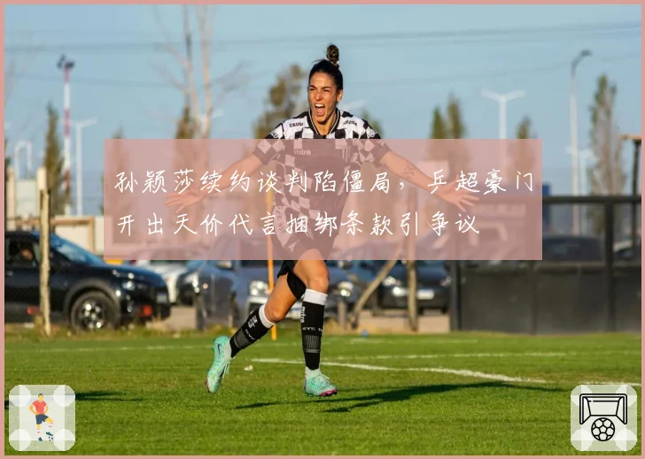 孙颖莎续约谈判陷僵局，乒超豪门开出天价代言捆绑条款引争议