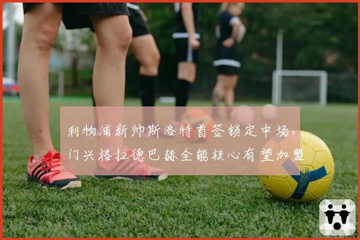 利物浦新帅斯洛特首签锁定中场,门兴格拉德巴赫全能核心有望加盟