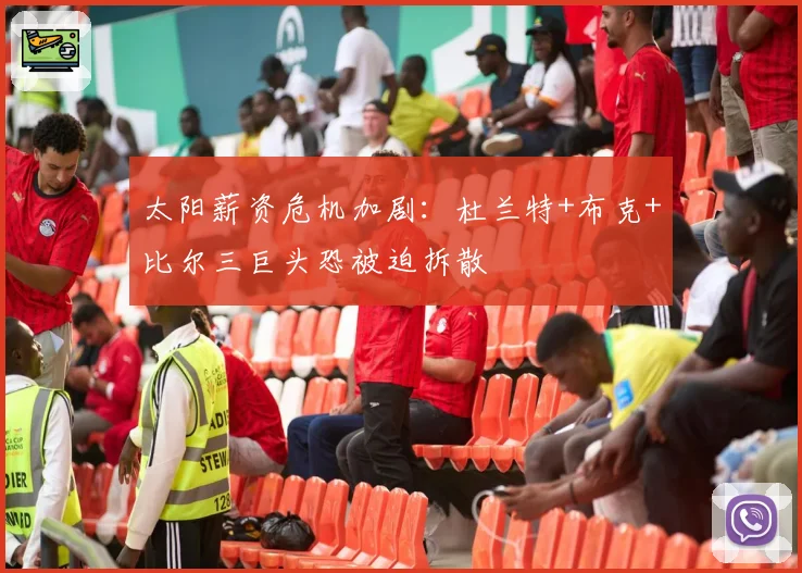 太阳薪资危机加剧：杜兰特+布克+比尔三巨头恐被迫拆散