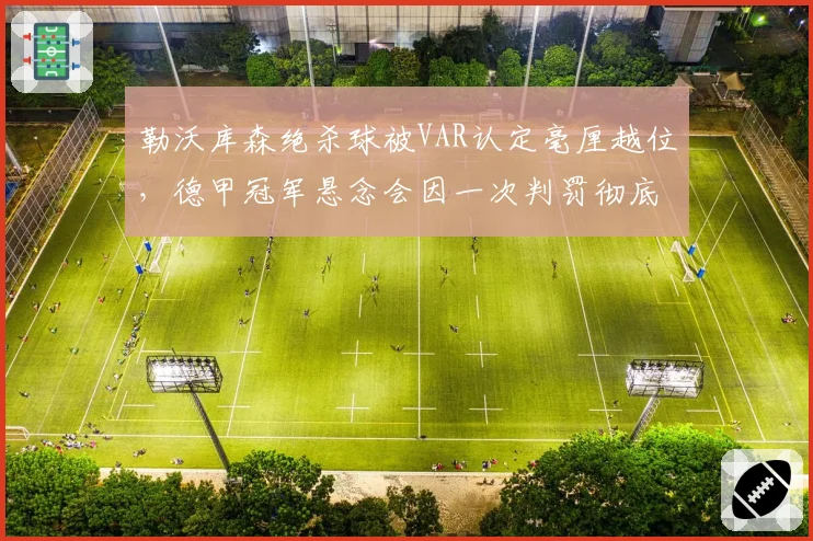 勒沃库森绝杀球被VAR认定毫厘越位，德甲冠军悬念会因一次判罚彻底终结？