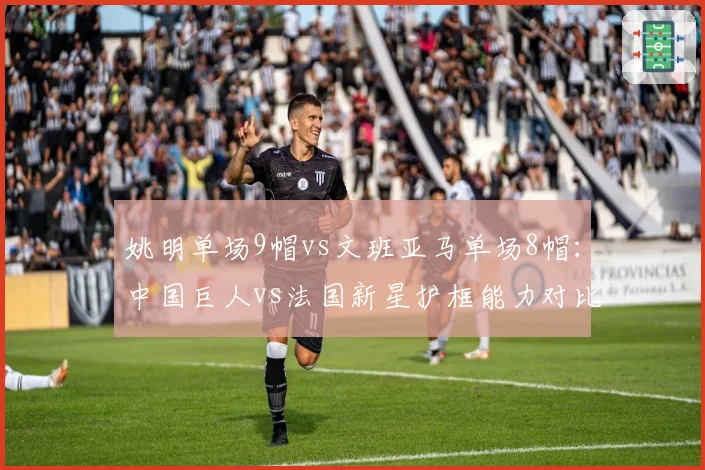 姚明单场9帽vs文班亚马单场8帽：中国巨人vs法国新星护框能力对比