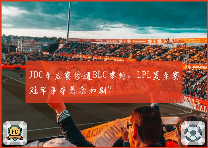 JDG季后赛惨遭BLG零封,LPL夏季赛冠军争夺悬念加剧?